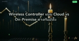 Wireless Controller แบบ Cloud vs On-Premise ต่างกันยังไง