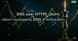 DNS over HTTPS (DoH): เพิ่มความปลอดภัย DNS สำหรับองค์กร