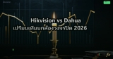 Hikvision vs Dahua เปรียบเทียบกล้องวงจรปิด 2026