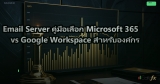 Email Server คู่มือเลือก Microsoft 365 vs Google Workspace สำหรับองค์กร