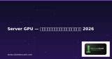 Server GPU — คู่มือฉบับสมบูรณ์ 2026