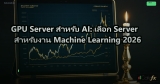 GPU Server สำหรับ AI: เลือก Server สำหรับ Machine Learning 2026